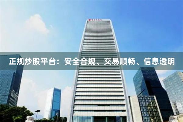 正规炒股平台：安全合规、交易顺畅、信息透明