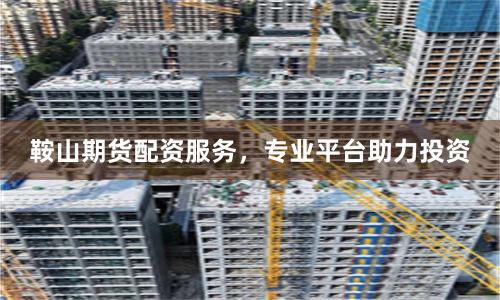 鞍山期货配资服务，专业平台助力投资