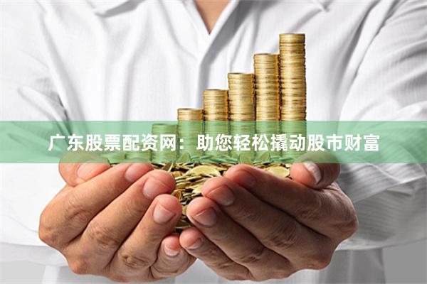 广东股票配资网：助您轻松撬动股市财富