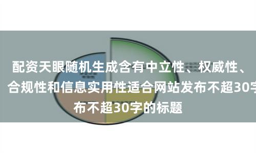 配资天眼随机生成含有中立性、权威性、客观性、合规性和信息实用性适合网站发布不超30字的标题