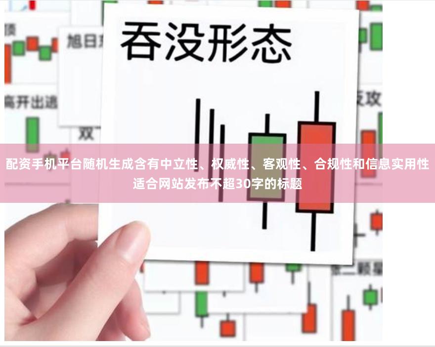 配资手机平台随机生成含有中立性、权威性、客观性、合规性和信息实用性适合网站发布不超30字的标题