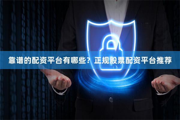 靠谱的配资平台有哪些？正规股票配资平台推荐
