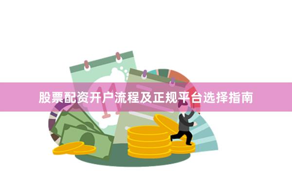 股票配资开户流程及正规平台选择指南