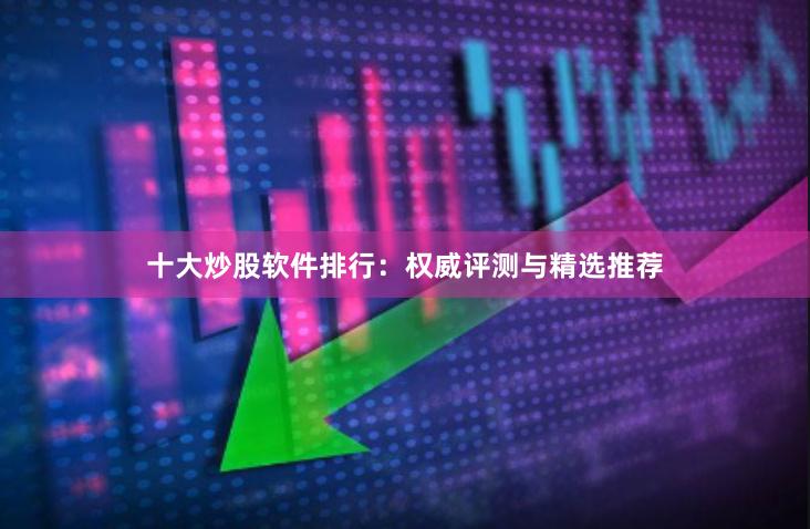 十大炒股软件排行：权威评测与精选推荐