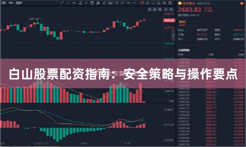 白山股票配资指南:安全策略与操作要点
