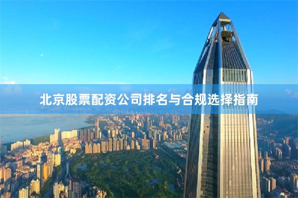 北京股票配资公司排名与合规选择指南