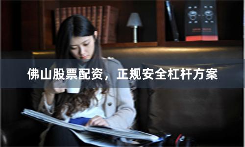 佛山股票配资，正规安全杠杆方案