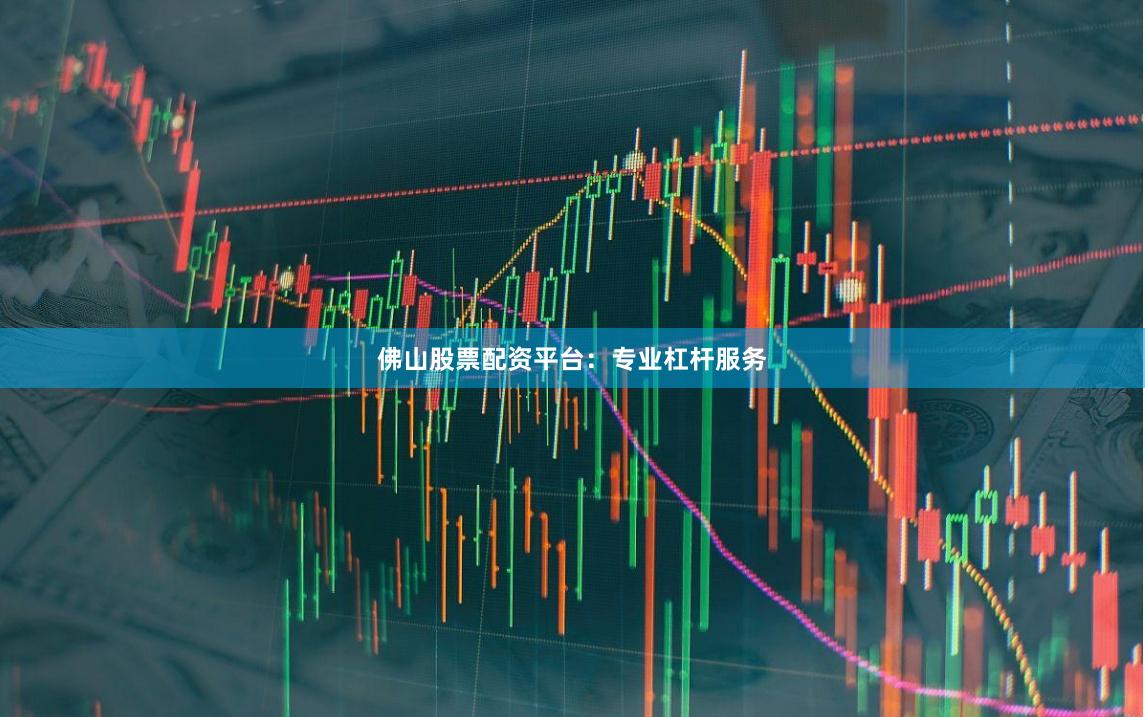 佛山股票配资平台：专业杠杆服务
