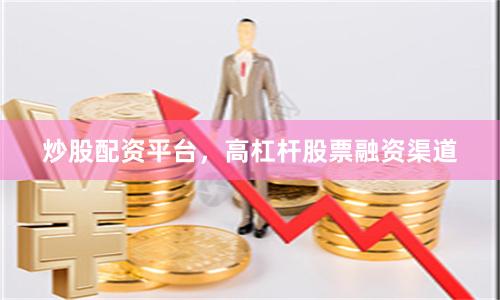 炒股配资平台，高杠杆股票融资渠道