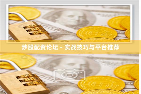 炒股配资论坛 - 实战技巧与平台推荐