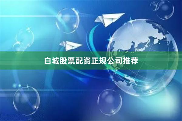 白城股票配资正规公司推荐
