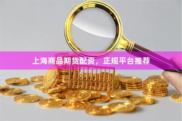 上海商品期货配资，正规平台推荐