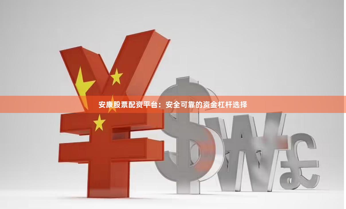 安康股票配资平台：安全可靠的资金杠杆选择