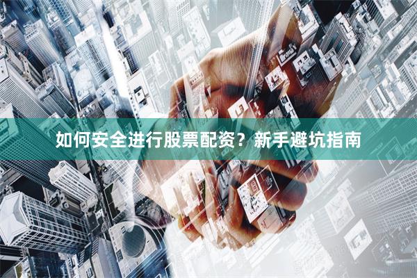 如何安全进行股票配资？新手避坑指南
