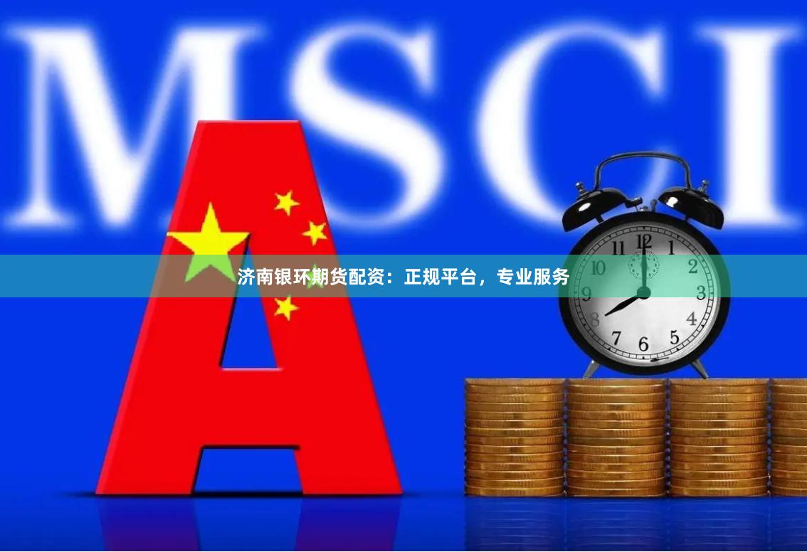 济南银环期货配资：正规平台，专业服务