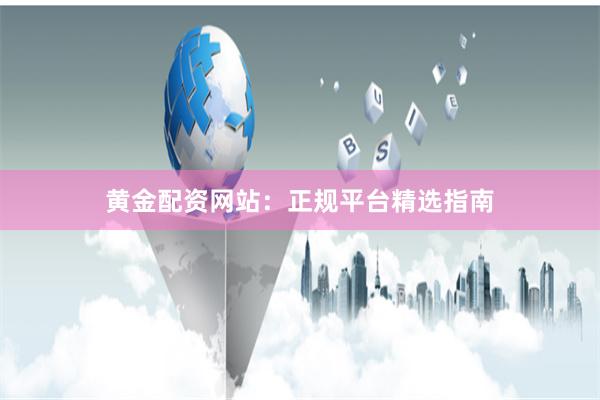 黄金配资网站：正规平台精选指南