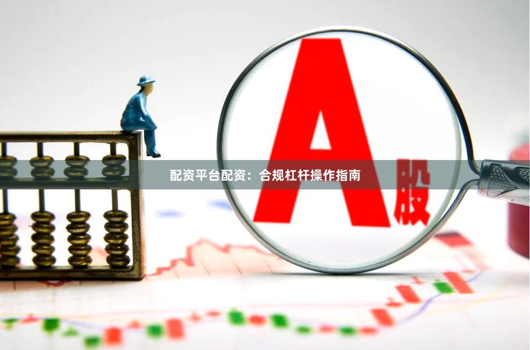 配资平台配资：合规杠杆操作指南