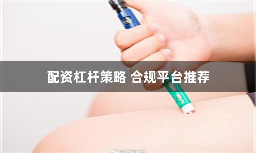 配资杠杆策略 合规平台推荐