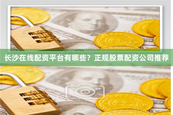 长沙在线配资平台有哪些？正规股票配资公司推荐