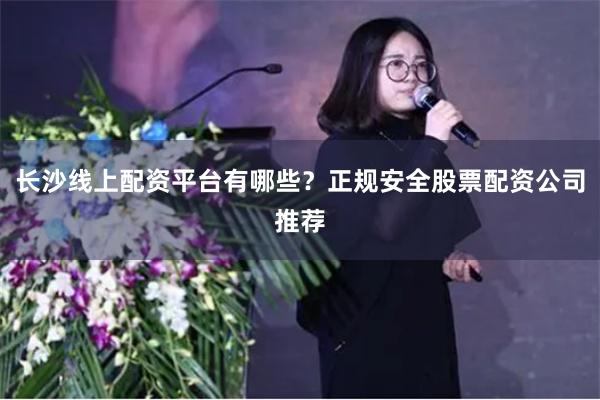 长沙线上配资平台有哪些？正规安全股票配资公司推荐