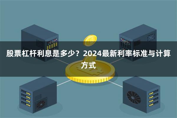 股票杠杆利息是多少？2024最新利率标准与计算方式