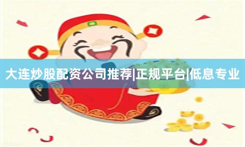 大连炒股配资公司推荐|正规平台|低息专业