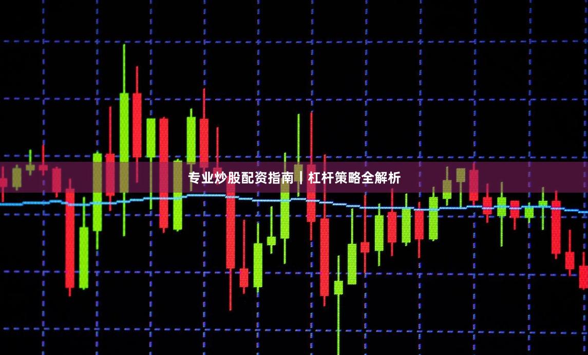 专业炒股配资指南｜杠杆策略全解析