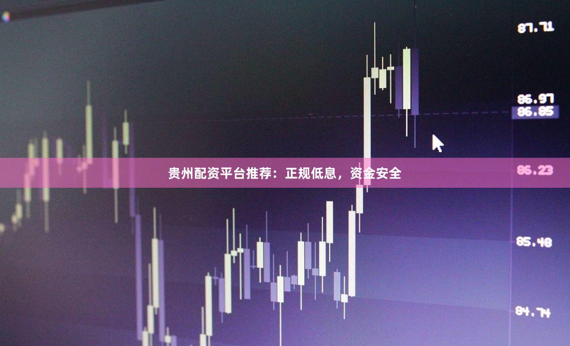 贵州配资平台推荐：正规低息，资金安全