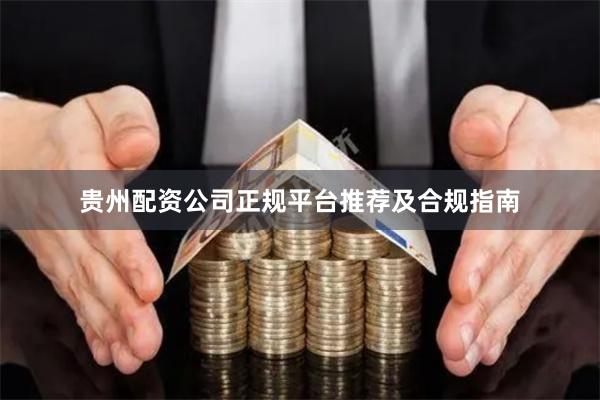 贵州配资公司正规平台推荐及合规指南