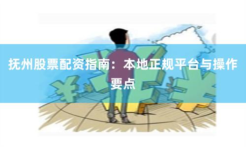 抚州股票配资指南：本地正规平台与操作要点