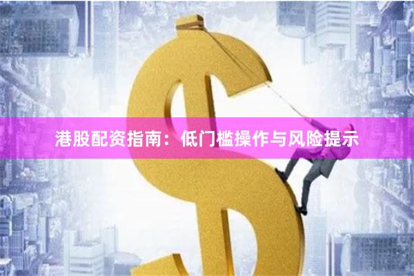 港股配资指南：低门槛操作与风险提示