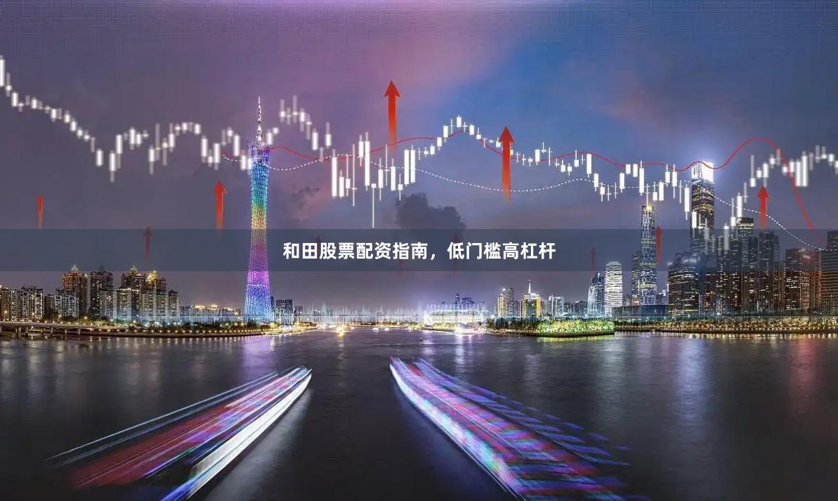 和田股票配资指南，低门槛高杠杆