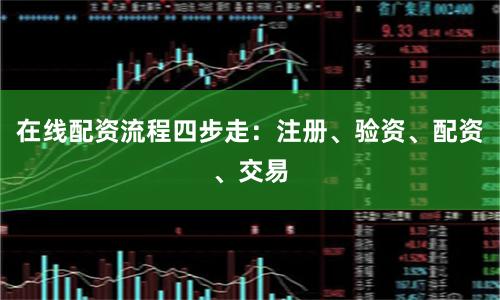 在线配资流程四步走：注册、验资、配资、交易