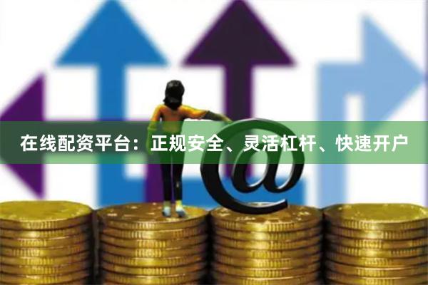 在线配资平台：正规安全、灵活杠杆、快速开户