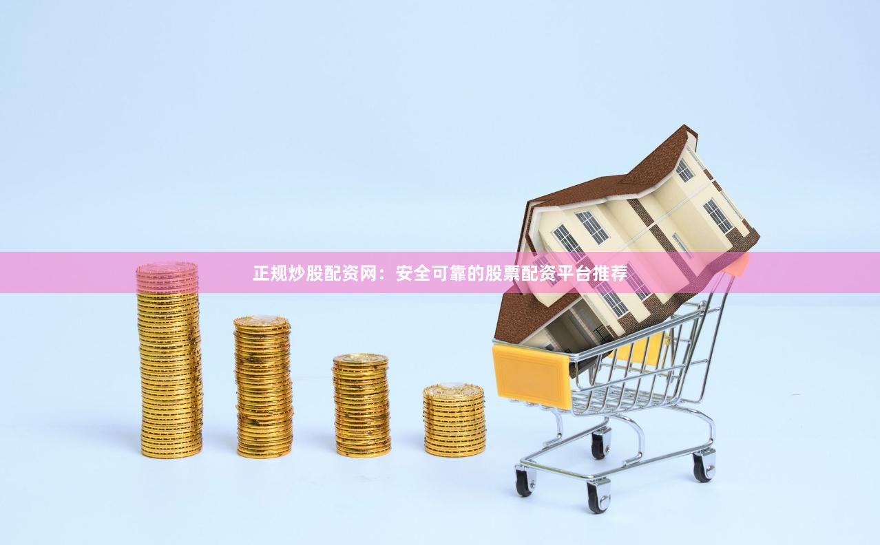 正规炒股配资网：安全可靠的股票配资平台推荐