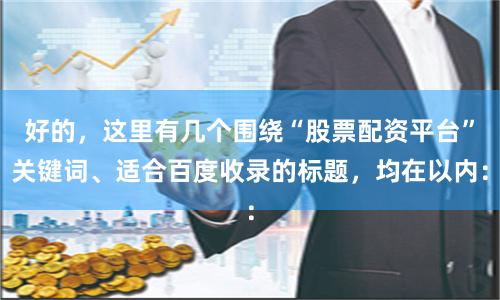 好的,这里有几个围绕“股票配资平台”关键词、适合百度收录的标题,均在以内:
