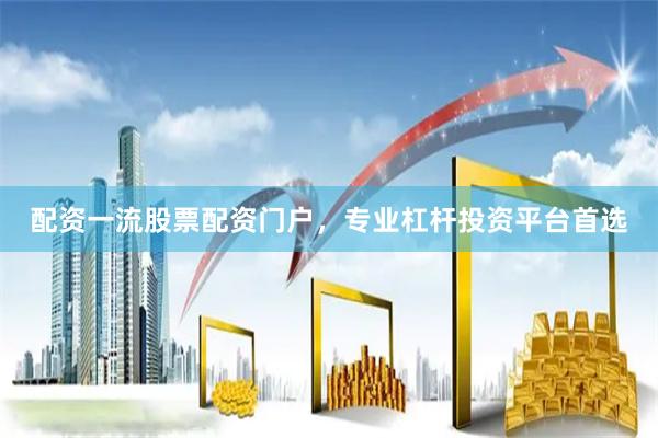 配资一流股票配资门户，专业杠杆投资平台首选