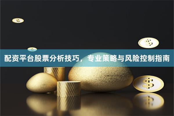 配资平台股票分析技巧，专业策略与风险控制指南