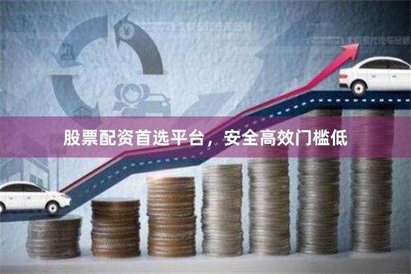 股票配资首选平台，安全高效门槛低