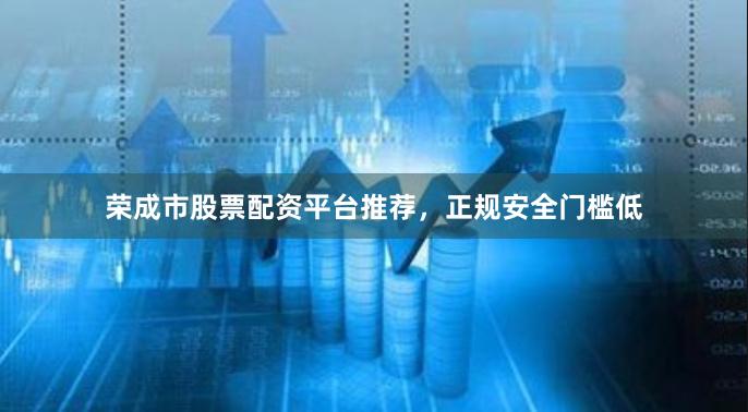 荣成市股票配资平台推荐，正规安全门槛低