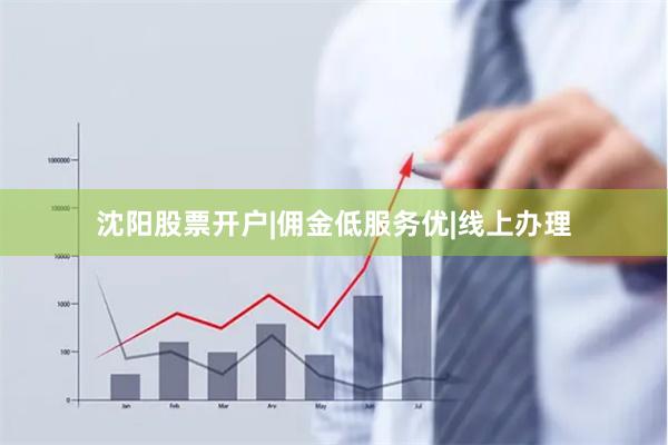 沈阳股票开户|佣金低服务优|线上办理