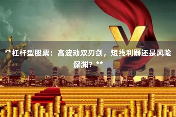 **杠杆型股票：高波动双刃剑，短线利器还是风险深渊？**