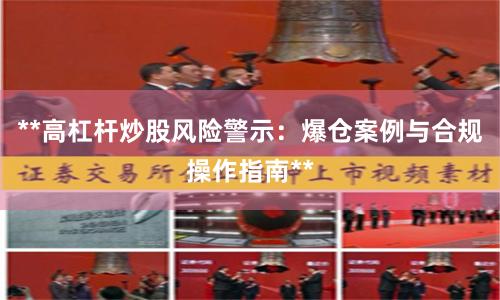 **高杠杆炒股风险警示：爆仓案例与合规操作指南**