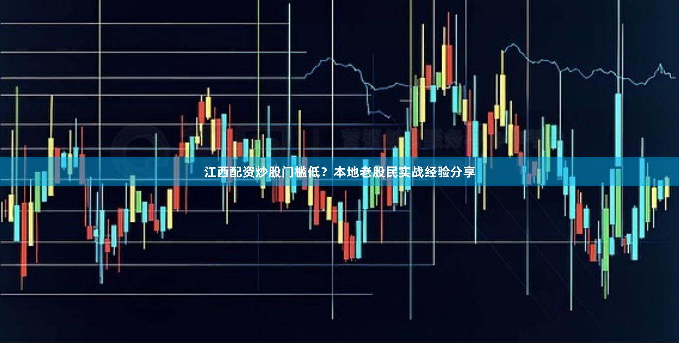 江西配资炒股门槛低？本地老股民实战经验分享