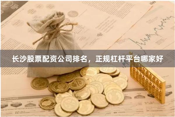 长沙股票配资公司排名，正规杠杆平台哪家好