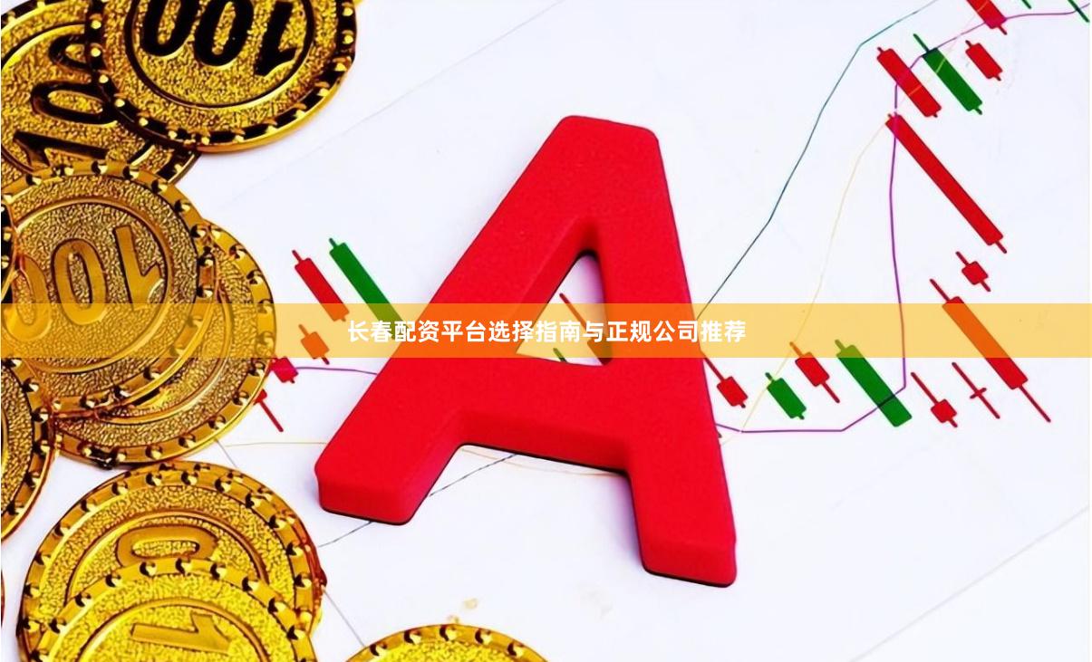 长春配资平台选择指南与正规公司推荐