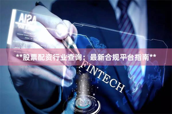 **股票配资行业查询：最新合规平台指南**