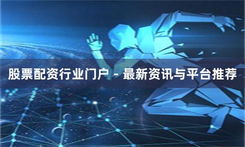 股票配资行业门户 - 最新资讯与平台推荐